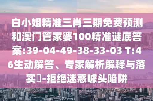白小姐精准三肖三期免费预测和澳门管家婆100精准谜底答案:39-04-49-38-33-03 T:46生动解答、专家解析解释与落实​-拒绝迷惑噱头陷阱