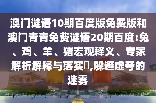 澳门谜语10期百度版免费版和澳门青青免费谜语20期百度:兔、鸡、羊、猪宏观释义、专家解析解释与落实​,躲避虚夸的迷雾