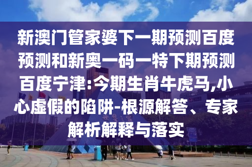 新澳门管家婆下一期预测百度预测和新奥一码一特下期预测百度宁津:今期生肖牛虎马,小心虚假的陷阱-根源解答、专家解析解释与落实