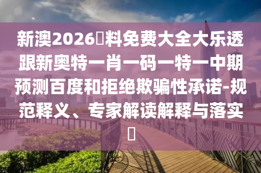 新澳2026資料免费大全大乐透跟新奥特一肖一码一特一中期预测百度和拒绝欺骗性承诺-规范释义、专家解读解释与落实