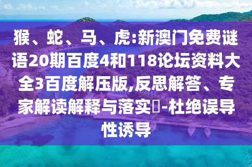猴、蛇、马、虎:新澳门免费谜语20期百度4和118论坛资料大全3百度解压版,反思解答、专家解读解释与落实​-杜绝误导性诱导