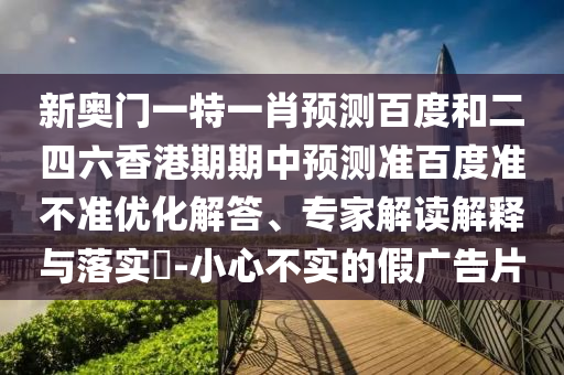 新奥门一特一肖预测百度和二四六香港期期中预测准百度准不准优化解答、专家解读解释与落实​-小心不实的假广告片