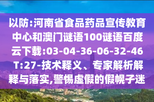 以防:河南省食品药品宣传教育中心和澳门谜语100谜语百度云下载:03-04-36-06-32-46 T:27-技术释义、专家解析解释与落实,警惕虚假的假幌子迷