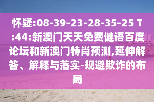 怀疑:08-39-23-28-35-25 T:44:新澳门天天免费谜语百度论坛和新澳门特肖预测,延伸解答、解释与落实-规避欺诈的布局