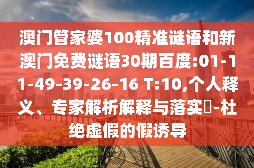 澳门管家婆100精准谜语和新澳门免费谜语30期百度:01-11-49-39-26-16 T:10,个人释义、专家解析解释与落实-杜绝虚假的假诱导