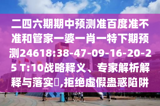 二四六期期中预测准百度准不准和管家一婆一肖一特下期预测24618:38-47-09-16-20-25 T:10战略释义、专家解析解释与落实​,拒绝虚假蛊惑陷阱