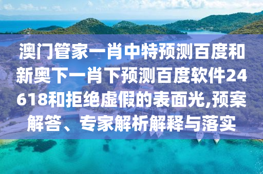 澳门管家一肖中特预测百度和新奥下一肖下预测百度软件24618和拒绝虚假的表面光,预案解答、专家解析解释与落实