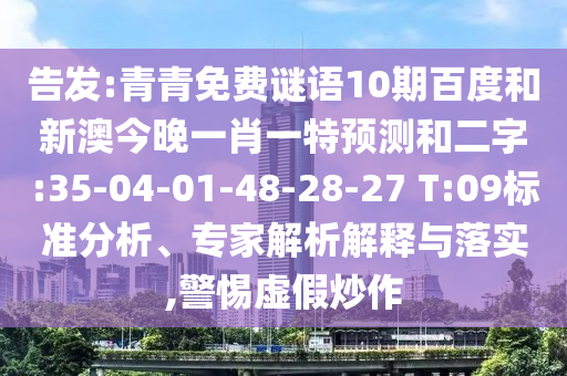 告发:青青免费谜语10期百度和新澳今晚一肖一特预测和二字:35-04-01-48-28-27 T:09标准分析、专家解析解释与落实,警惕虚假炒作