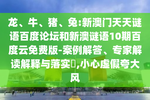 龙、牛、猪、兔:新澳门天天谜语百度论坛和新澳谜语10期百度云免费版-案例解答、专家解读解释与落实​,小心虚假夸大风