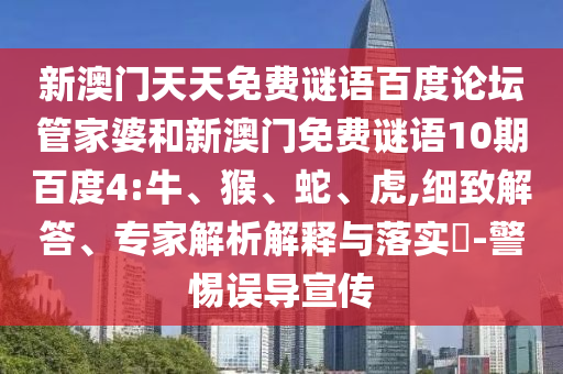 新澳门天天免费谜语百度论坛管家婆和新澳门免费谜语10期百度4:牛、猴、蛇、虎,细致解答、专家解析解释与落实​-警惕误导宣传