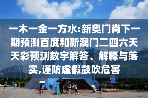 一木一金一方水:新奥门肖下一期预测百度和新澳门二四六天天彩预测数字解答、解释与落实,谨防虚假鼓吹危害