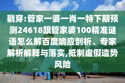 戳穿:管家一婆一肖一特下期预测24618跟管家婆100精准谜语怎么解百度响应剖析、专家解析解释与落实,抵制虚假造势风险