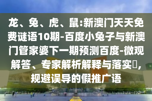 龙、兔、虎、鼠:新澳门天天免费谜语10期-百度小兔子与新澳门管家婆下一期预测百度-微观解答、专家解析解释与落实​,规避误导的假推广语