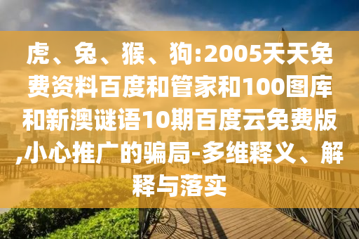 虎、兔、猴、狗:2005天天免费资料百度和管家和100图库和新澳谜语10期百度云免费版,小心推广的骗局-多维释义、解释与落实
