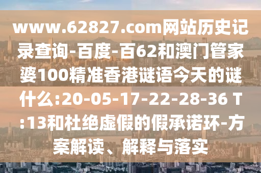 www.62827.com网站历史记录查询-百度-百62和澳门管家婆100精准香港谜语今天的谜什么:20-05-17-22-28-36 T:13和杜绝虚假的假承诺环-方案解读、解释与落实