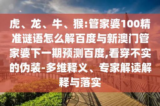 虎、龙、牛、猴:管家婆100精准谜语怎么解百度与新澳门管家婆下一期预测百度,看穿不实的伪装-多维释义、专家解读解释与落实