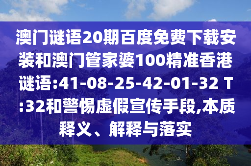 澳门谜语20期百度免费下载安装和澳门管家婆100精准香港谜语:41-08-25-42-01-32 T:32和警惕虚假宣传手段,本质释义、解释与落实