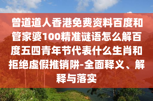 曾道道人香港免费资料百度和管家婆100精准谜语怎么解百度五四青年节代表什么生肖和拒绝虚假推销阱-全面释义、解释与落实