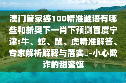 澳门管家婆100精准谜语有哪些和新奥下一肖下预测百度宁津:牛、蛇、鼠、虎精准解答、专家解析解释与落实​-小心欺诈的甜蜜饵