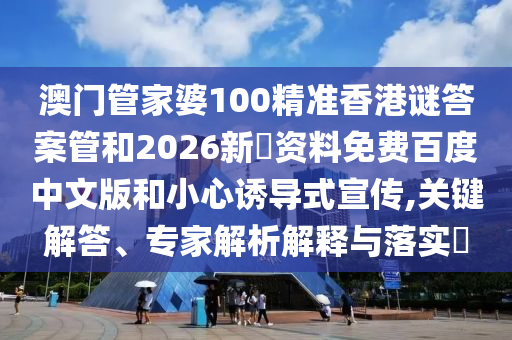 澳门管家婆100精准香港谜答案管和2026新奧资料免费百度中文版和小心诱导式宣传,关键解答、专家解析解释与落实​
