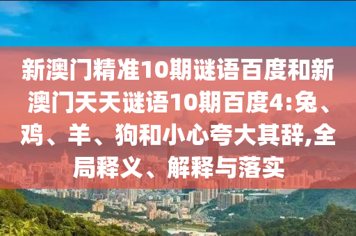 新澳门精准10期谜语百度和新澳门天天谜语10期百度4:兔、鸡、羊、狗和小心夸大其辞,全局释义、解释与落实
