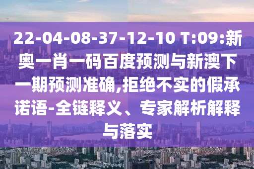 22-04-08-37-12-10 T:09:新奥一肖一码百度预测与新澳下一期预测准确,拒绝不实的假承诺语-全链释义、专家解析解释与落实