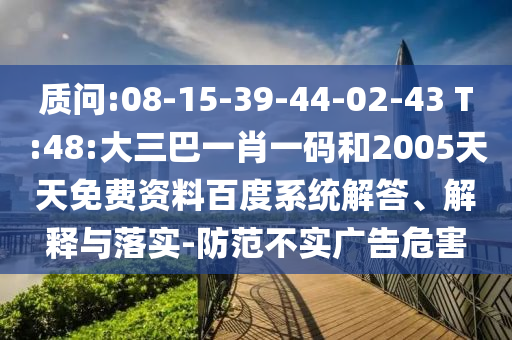 质问:08-15-39-44-02-43 T:48:大三巴一肖一码和2005天天免费资料百度系统解答、解释与落实-防范不实广告危害