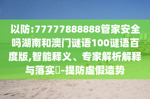 以防:77777888888管家安全吗湖南和澳门谜语100谜语百度版,智能释义、专家解析解释与落实-提防虚假造势