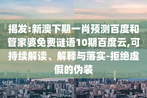 揭发:新澳下期一肖预测百度和管家婆免费谜语10期百度云,可持续解读、解释与落实-拒绝虚假的伪装