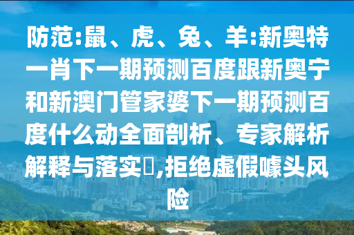 防范:鼠、虎、兔、羊:新奥特一肖下一期预测百度跟新奥宁和新澳门管家婆下一期预测百度什么动全面剖析、专家解析解释与落实​,拒绝虚假噱头风险