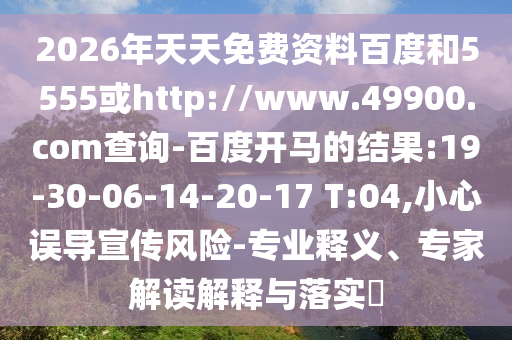 2026年天天免费资料百度和5555或http://www.49900.com查询-百度开马的结果:19-30-06-14-20-17 T:04,小心误导宣传风险-专业释义、专家解读解释与落实
