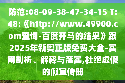 防范:08-09-38-47-34-15 T:48:《http://www.49900.com查询-百度开马的结果》跟2025年新奥正版免费大全-实用剖析、解释与落实,杜绝虚假的假宣传册