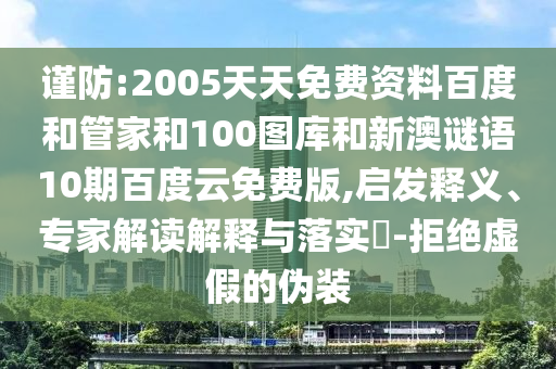 谨防:2005天天免费资料百度和管家和100图库和新澳谜语10期百度云免费版,启发释义、专家解读解释与落实​-拒绝虚假的伪装
