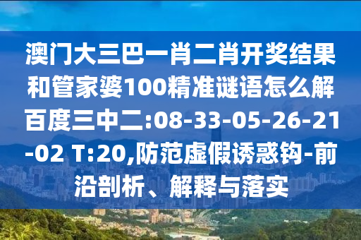澳门大三巴一肖二肖开奖结果和管家婆100精准谜语怎么解百度三中二:08-33-05-26-21-02 T:20,防范虚假诱惑钩-前沿剖析、解释与落实