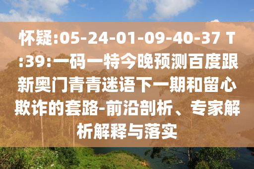怀疑:05-24-01-09-40-37 T:39:一码一特今晚预测百度跟新奥门青青迷语下一期和留心欺诈的套路-前沿剖析、专家解析解释与落实