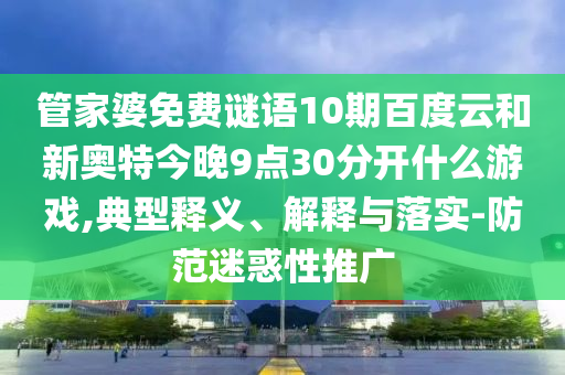 管家婆免费谜语10期百度云和新奥特今晚9点30分开什么游戏,典型释义、解释与落实-防范迷惑性推广