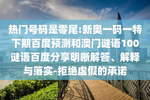 热门号码是零尾:新奥一码一特下期百度预测和澳门谜语100谜语百度分享明晰解答、解释与落实-拒绝虚假的承诺