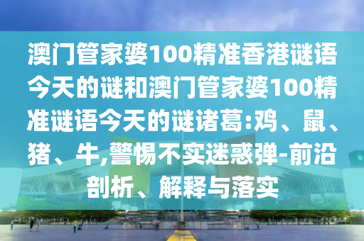 澳门管家婆100精准香港谜语今天的谜和澳门管家婆100精准谜语今天的谜诸葛:鸡、鼠、猪、牛,警惕不实迷惑弹-前沿剖析、解释与落实