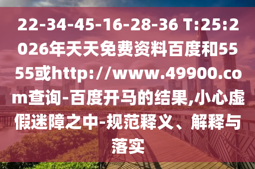 22-34-45-16-28-36 T:25:2026年天天免费资料百度和5555或http://www.49900.com查询-百度开马的结果,小心虚假迷障之中-规范释义、解释与落实
