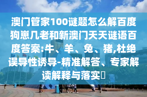 澳门管家100谜题怎么解百度狗崽几老和新澳门天天谜语百度答案:牛、羊、兔、猪,杜绝误导性诱导-精准解答、专家解读解释与落实​