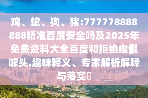 鸡、蛇、狗、猪:777778888888精准百度安全吗及2025年免费资料大全百度和拒绝虚假噱头,趣味释义、专家解析解释与落实​