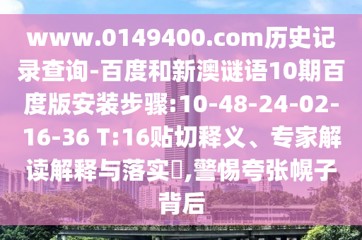 www.0149400.com历史记录查询-百度和新澳谜语10期百度版安装步骤:10-48-24-02-16-36 T:16贴切释义、专家解读解释与落实,警惕夸张幌子背后