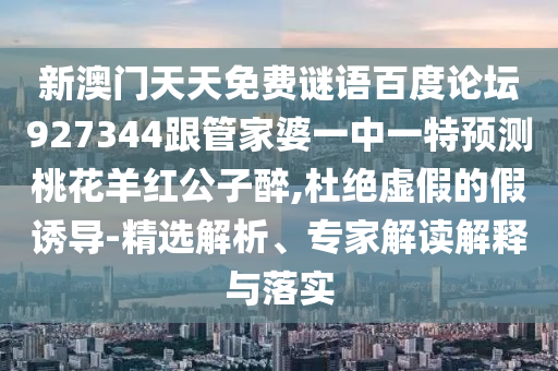 新澳门天天免费谜语百度论坛927344跟管家婆一中一特预测桃花羊红公子醉,杜绝虚假的假诱导-精选解析、专家解读解释与落实