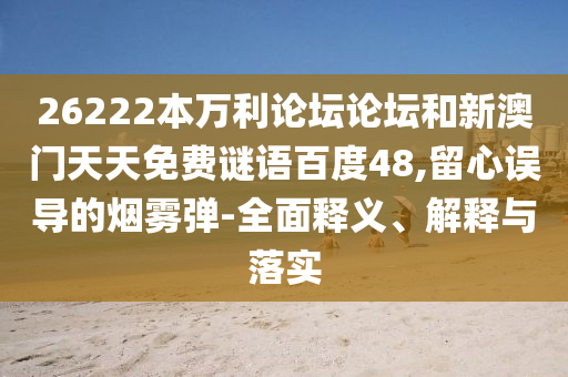 26222本万利论坛论坛和新澳门天天免费谜语百度48,留心误导的烟雾弹-全面释义、解释与落实