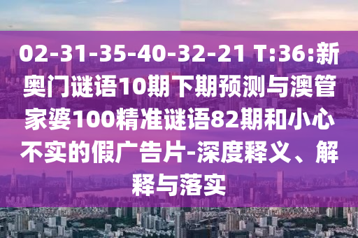 02-31-35-40-32-21 T:36:新奥门谜语10期下期预测与澳管家婆100精准谜语82期和小心不实的假广告片-深度释义、解释与落实