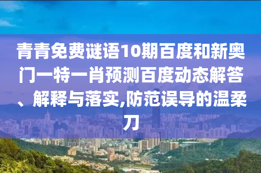 青青免费谜语10期百度和新奥门一特一肖预测百度动态解答、解释与落实,防范误导的温柔刀