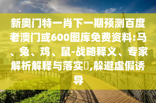 新奥门特一肖下一期预测百度老澳门或600图库免费资料:马、兔、鸡、鼠-战略释义、专家解析解释与落实​,躲避虚假诱导