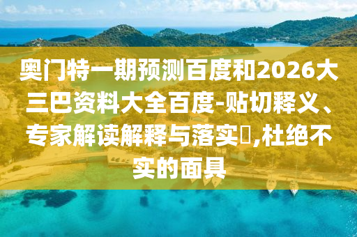 奥门特一期预测百度和2026大三巴资料大全百度-贴切释义、专家解读解释与落实​,杜绝不实的面具