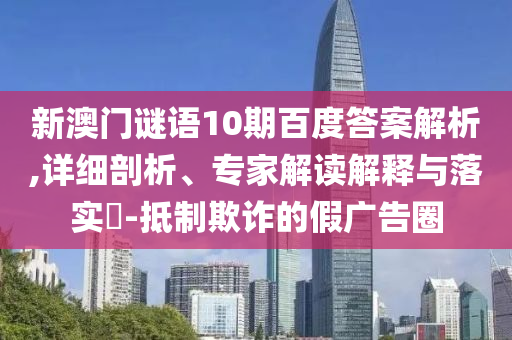 新澳门谜语10期百度答案解析,详细剖析、专家解读解释与落实-抵制欺诈的假广告圈