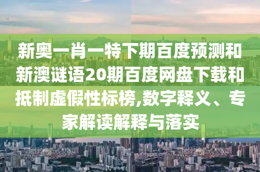 新奥一肖一特下期百度预测和新澳谜语20期百度网盘下载和抵制虚假性标榜,数字释义、专家解读解释与落实